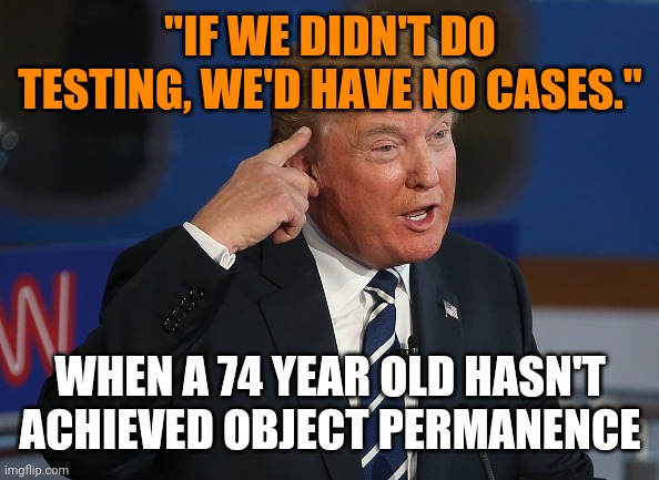 dumb trump | "IF WE DIDN'T DO TESTING, WE'D HAVE NO CASES."; WHEN A 74 YEAR OLD HASN'T ACHIEVED OBJECT PERMANENCE | image tagged in dumb trump | made w/ Imgflip meme maker