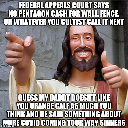 Buddy Christ Meme | FEDERAL APPEALS COURT SAYS NO PENTAGON CASH FOR WALL, FENCE, OR WHATEVER YOU CULTIST CALL IT NEXT; GUESS MY DADDY DOESN'T LIKE YOU ORANGE CALF AS MUCH YOU THINK AND HE SAID SOMETHING ABOUT MORE COVID COMING YOUR WAY SINNERS | image tagged in memes,buddy christ | made w/ Imgflip meme maker