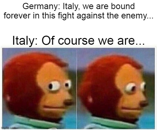 We love Italy | Germany: Italy, we are bound forever in this fight against the enemy... Italy: Of course we are... | image tagged in memes,monkey puppet | made w/ Imgflip meme maker