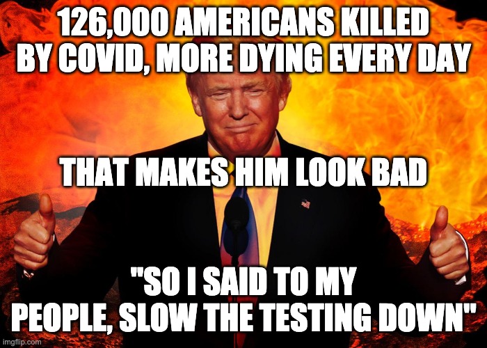 126,000 AMERICANS KILLED BY COVID, MORE DYING EVERY DAY; THAT MAKES HIM LOOK BAD; "SO I SAID TO MY PEOPLE, SLOW THE TESTING DOWN" | image tagged in donald trump,covid-19 | made w/ Imgflip meme maker