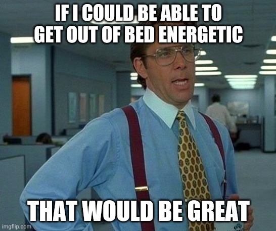 That Would Be Great Meme | IF I COULD BE ABLE TO GET OUT OF BED ENERGETIC; THAT WOULD BE GREAT | image tagged in memes,that would be great | made w/ Imgflip meme maker