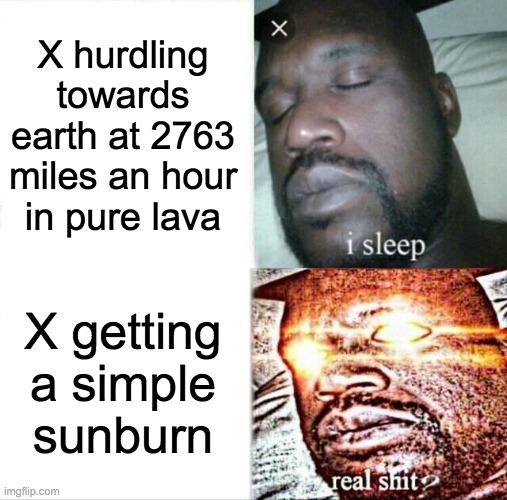 Sleeping Shaq Meme | X hurdling towards earth at 2763 miles an hour in pure lava; X getting a simple sunburn | image tagged in memes,sleeping shaq | made w/ Imgflip meme maker