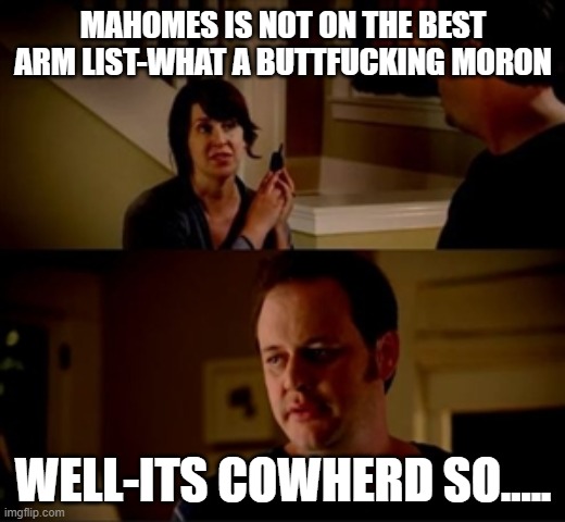 Jake from state farm | MAHOMES IS NOT ON THE BEST ARM LIST-WHAT A BUTTFUCKING MORON; WELL-ITS COWHERD SO..... | image tagged in jake from state farm | made w/ Imgflip meme maker