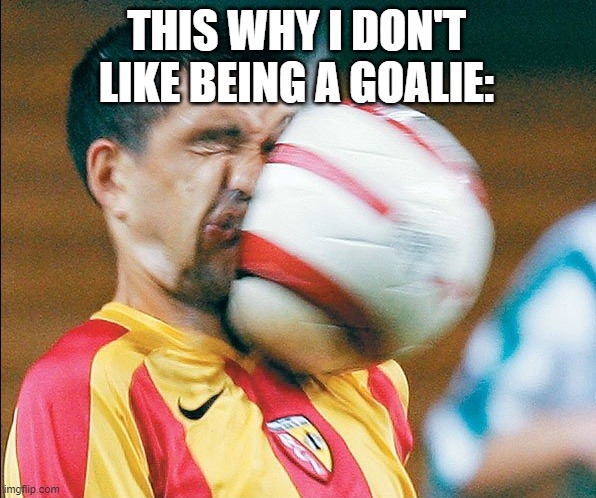........ | THIS WHY I DON'T LIKE BEING A GOALIE: | image tagged in getting hit in the face by a soccer ball | made w/ Imgflip meme maker