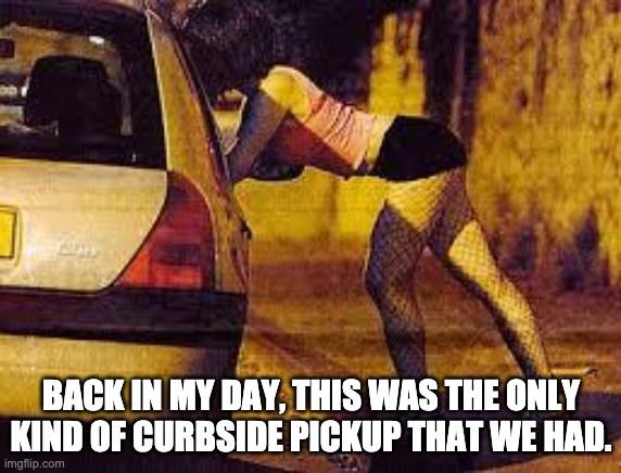 Curbside | BACK IN MY DAY, THIS WAS THE ONLY KIND OF CURBSIDE PICKUP THAT WE HAD. | image tagged in prostitutes too expensive | made w/ Imgflip meme maker