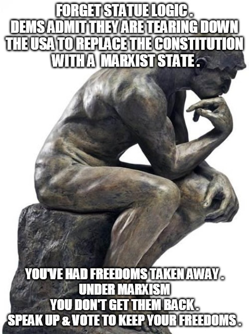 Keep Your Freedoms | FORGET STATUE LOGIC . DEMS ADMIT THEY ARE TEARING DOWN THE USA TO REPLACE THE CONSTITUTION
 WITH A  MARXIST STATE . YOU'VE HAD FREEDOMS TAKEN AWAY .
UNDER MARXISM
YOU DON'T GET THEM BACK .
SPEAK UP & VOTE TO KEEP YOUR FREEDOMS . | image tagged in dems,tear down,statue,marxist,freedom,speak up | made w/ Imgflip meme maker