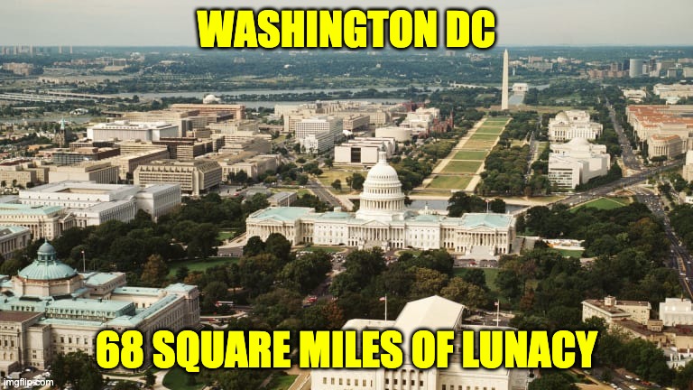 Washington DC | WASHINGTON DC; 68 SQUARE MILES OF LUNACY | image tagged in washington dc | made w/ Imgflip meme maker