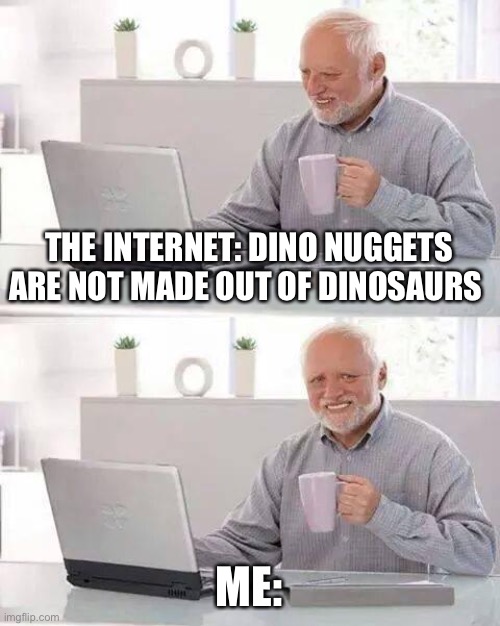Hide the Pain Harold | THE INTERNET: DINO NUGGETS ARE NOT MADE OUT OF DINOSAURS; ME: | image tagged in memes,hide the pain harold | made w/ Imgflip meme maker