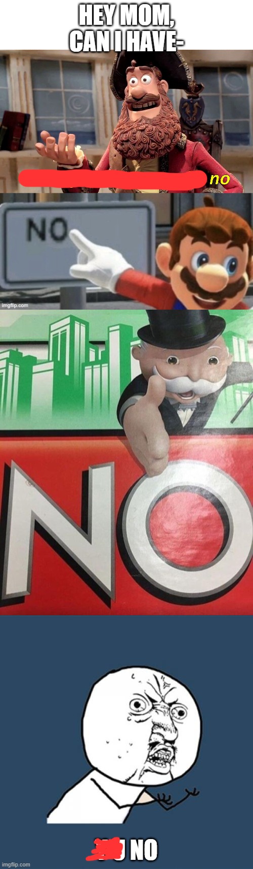 HEY MOM, CAN I HAVE-; Y U NO | image tagged in memes,y u no,monopoly no,well yes but actually no,mario no sign | made w/ Imgflip meme maker