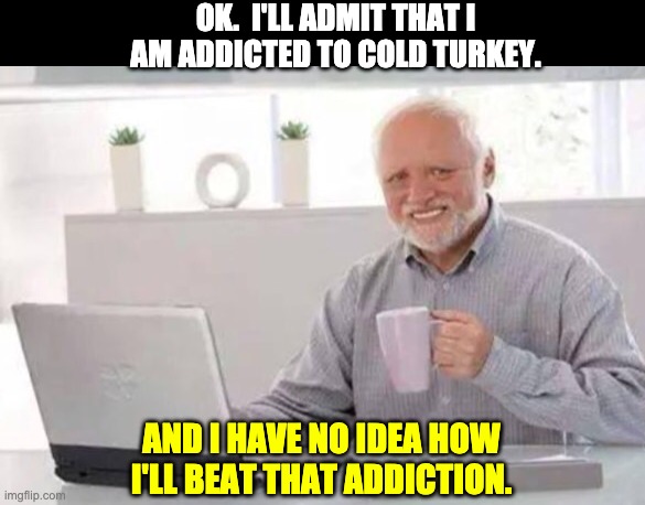 Harold | OK.  I'LL ADMIT THAT I AM ADDICTED TO COLD TURKEY. AND I HAVE NO IDEA HOW I'LL BEAT THAT ADDICTION. | image tagged in harold | made w/ Imgflip meme maker