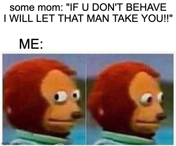 Monkey Puppet | some mom: "IF U DON'T BEHAVE I WILL LET THAT MAN TAKE YOU!!"; ME: | image tagged in memes,monkey puppet | made w/ Imgflip meme maker