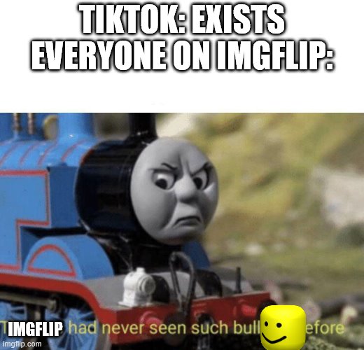 Thomas had never seen such bullshit before | TIKTOK: EXISTS

EVERYONE ON IMGFLIP:; IMGFLIP | image tagged in thomas had never seen such bullshit before | made w/ Imgflip meme maker