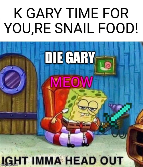 Spongebob going to kill gary | K GARY TIME FOR YOU,RE SNAIL FOOD! DIE GARY; MEOW | image tagged in memes,spongebob ight imma head out | made w/ Imgflip meme maker
