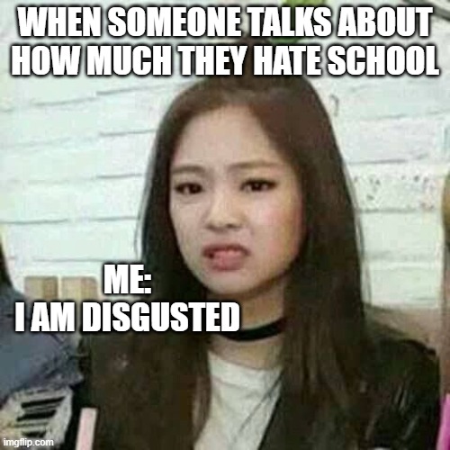 My opinion, don't you judge.. please | WHEN SOMEONE TALKS ABOUT HOW MUCH THEY HATE SCHOOL; ME:
I AM DISGUSTED | image tagged in blackpink | made w/ Imgflip meme maker