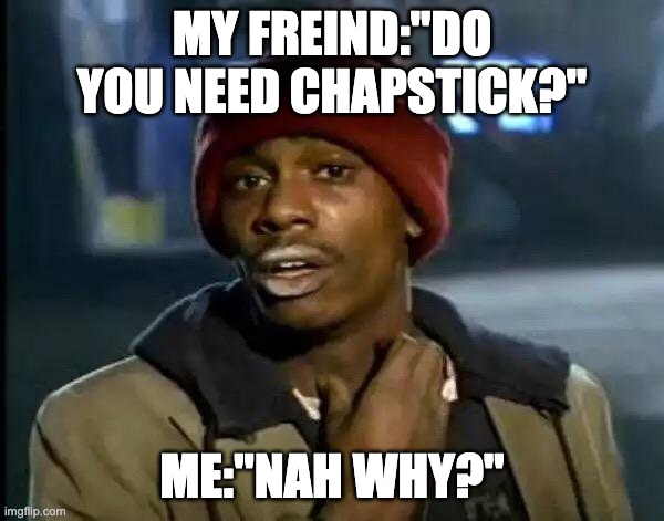 Y'all Got Any More Of That Meme | MY FREIND:"DO YOU NEED CHAPSTICK?"; ME:"NAH WHY?" | image tagged in memes,y'all got any more of that | made w/ Imgflip meme maker