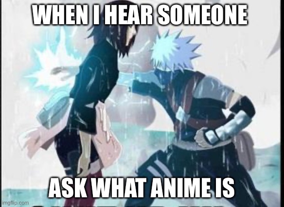 kakashi chidori/ Rin's death | WHEN I HEAR SOMEONE; ASK WHAT ANIME IS | image tagged in kakashi chidori/ rin's death | made w/ Imgflip meme maker