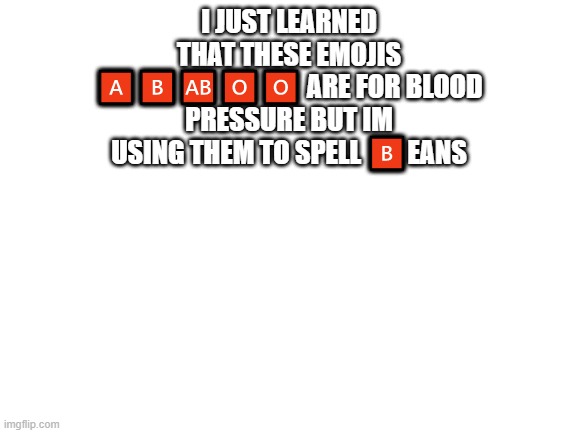 Blank White Template | I JUST LEARNED THAT THESE EMOJIS 🅰🅱🆎🅾🅾 ARE FOR BLOOD PRESSURE BUT IM USING THEM TO SPELL 🅱EANS | image tagged in blank white template | made w/ Imgflip meme maker