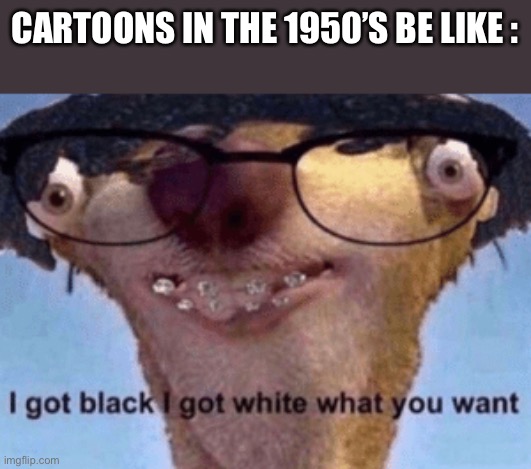 1950’s cartoon black white | CARTOONS IN THE 1950’S BE LIKE : | image tagged in i got black i got white what ya want | made w/ Imgflip meme maker