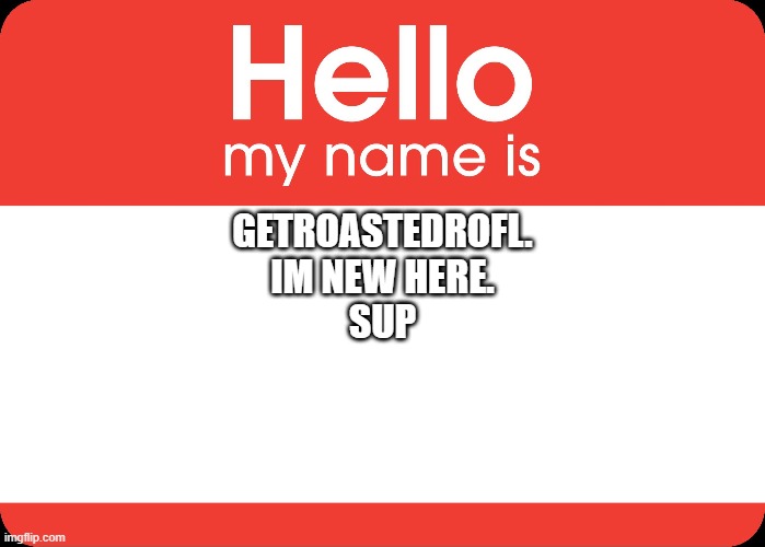 Hello My Name Is | GETROASTEDROFL.
IM NEW HERE.

SUP | image tagged in hello my name is | made w/ Imgflip meme maker