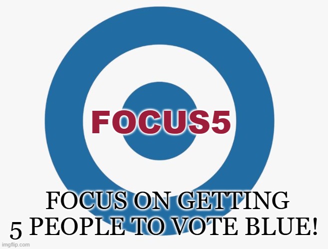 Focus5 - Vote Blue | FOCUS5; FOCUS ON GETTING 5 PEOPLE TO VOTE BLUE! | image tagged in vote blue,dems,election 2020,biden,joe biden,focus5 | made w/ Imgflip meme maker