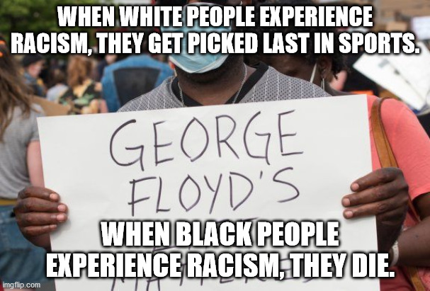 Contrast in Racism | WHEN WHITE PEOPLE EXPERIENCE RACISM, THEY GET PICKED LAST IN SPORTS. WHEN BLACK PEOPLE EXPERIENCE RACISM, THEY DIE. | image tagged in racism,blm,black lives matter,perspective,empathy | made w/ Imgflip meme maker