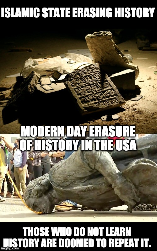History keeps repeating itself because of these tactics. | ISLAMIC STATE ERASING HISTORY; MODERN DAY ERASURE OF HISTORY IN THE USA; THOSE WHO DO NOT LEARN HISTORY ARE DOOMED TO REPEAT IT. | image tagged in history | made w/ Imgflip meme maker