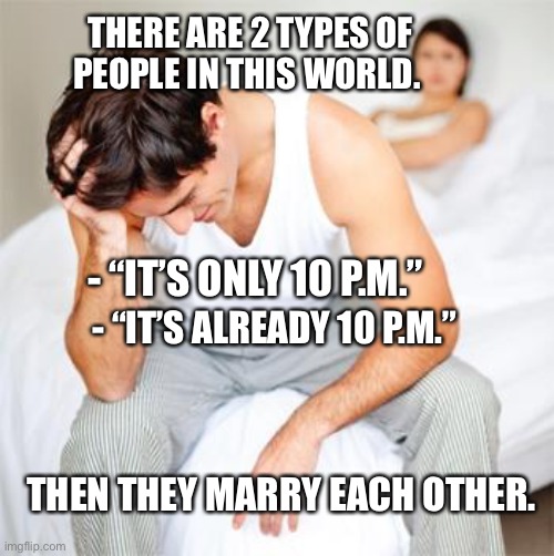 There are 2 types of people in this world | THERE ARE 2 TYPES OF
PEOPLE IN THIS WORLD. - “IT’S ONLY 10 P.M.”; - “IT’S ALREADY 10 P.M.”; THEN THEY MARRY EACH OTHER. | image tagged in married,man,woman,young,old,memes | made w/ Imgflip meme maker