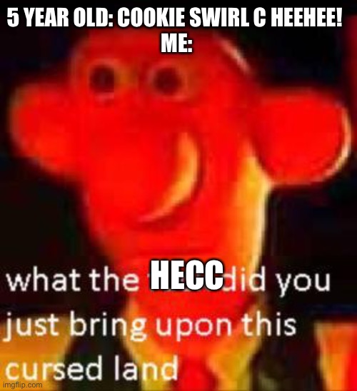 What Did You Just Bring Upon This Cursed Land Meme | 5 YEAR OLD: COOKIE SWIRL C HEEHEE! 
ME:; HECC | image tagged in what did you just bring upon this cursed land meme,cookieswirlc | made w/ Imgflip meme maker
