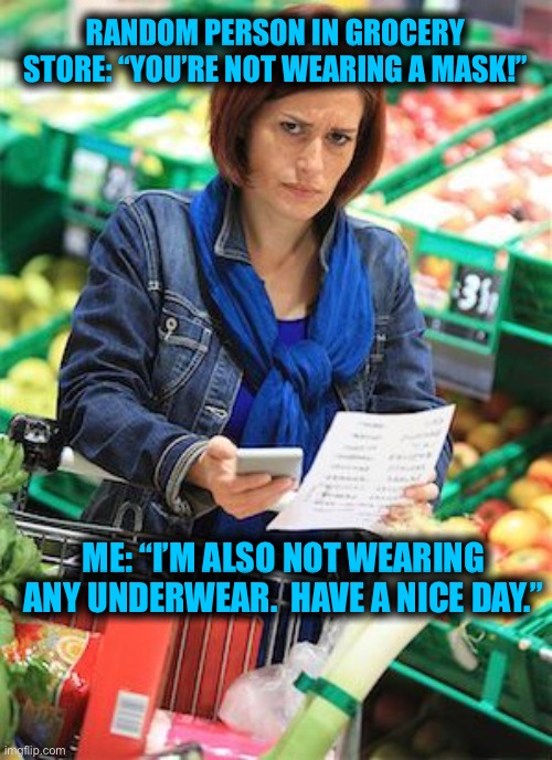 Grocery shopping unmasked | RANDOM PERSON IN GROCERY STORE: “YOU’RE NOT WEARING A MASK!”; ME: “I’M ALSO NOT WEARING ANY UNDERWEAR.  HAVE A NICE DAY.” | image tagged in shopping,mask,unmasked,2020,karen,corona | made w/ Imgflip meme maker