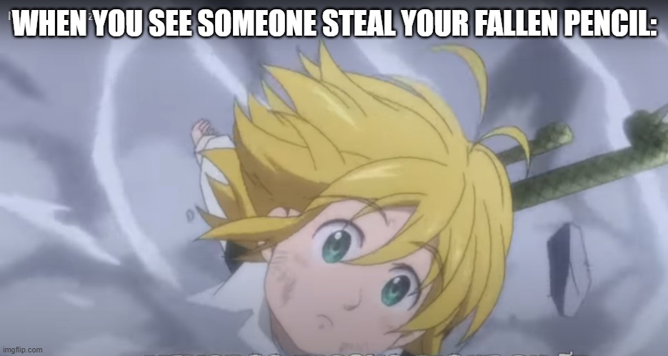 SomE BuDdA tOuCk My SpAgHeT | WHEN YOU SEE SOMEONE STEAL YOUR FALLEN PENCIL: | image tagged in school,seven deadly sins,unhelpful high school teacher | made w/ Imgflip meme maker