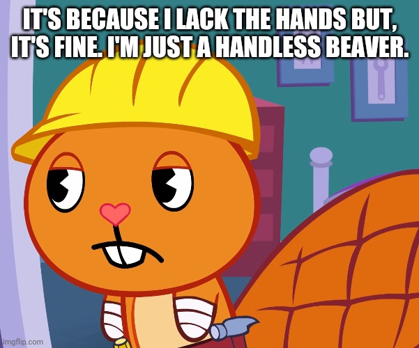IT'S BECAUSE I LACK THE HANDS BUT, IT'S FINE. I'M JUST A HANDLESS BEAVER. | made w/ Imgflip meme maker