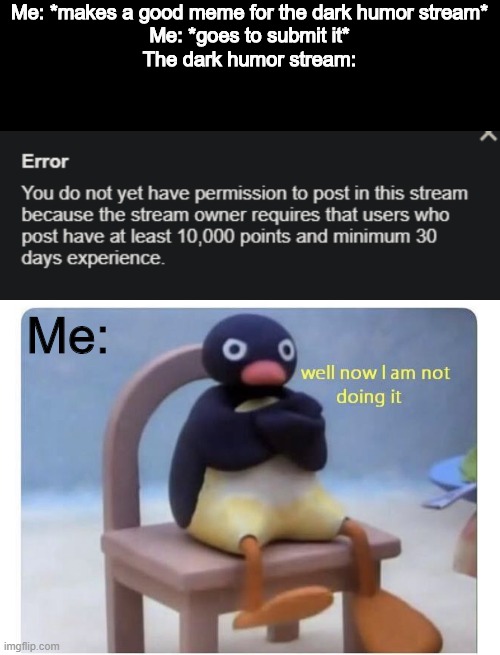 Well, that's a bummer. | Me: *makes a good meme for the dark humor stream*
Me: *goes to submit it*
The dark humor stream:; Me: | image tagged in well now i am not doing it,ememeon | made w/ Imgflip meme maker