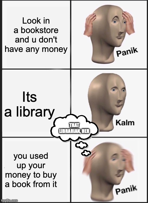 That librarian is sneekyyy | Look in a bookstore and u don't have any money; Its a library; THAT LIBRARIAN, HER; you used up your money to buy a book from it | image tagged in memes,panik kalm panik | made w/ Imgflip meme maker