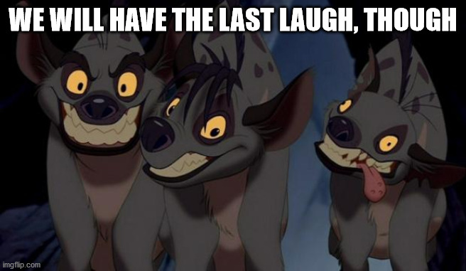 Lion King Hyenas | WE WILL HAVE THE LAST LAUGH, THOUGH | image tagged in lion king hyenas | made w/ Imgflip meme maker