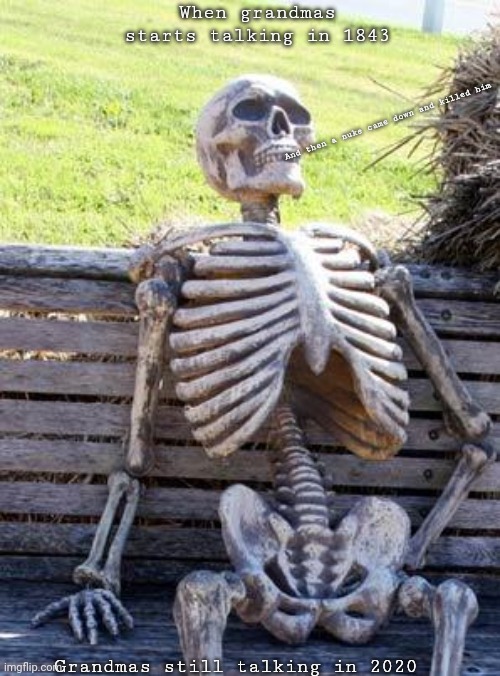 Waiting Skeleton Meme | When grandmas starts talking in 1843; And then a nuke came down and killed him; Grandmas still talking in 2020 | image tagged in memes,waiting skeleton | made w/ Imgflip meme maker