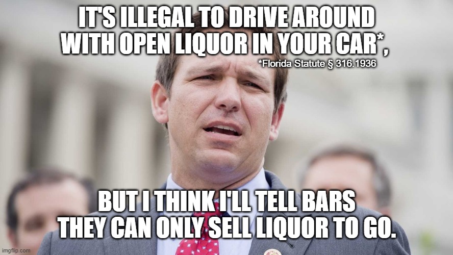 My Governor is an Idiot | IT'S ILLEGAL TO DRIVE AROUND WITH OPEN LIQUOR IN YOUR CAR*, *Florida Statute § 316.1936; BUT I THINK I'LL TELL BARS THEY CAN ONLY SELL LIQUOR TO GO. | image tagged in ron desantis | made w/ Imgflip meme maker