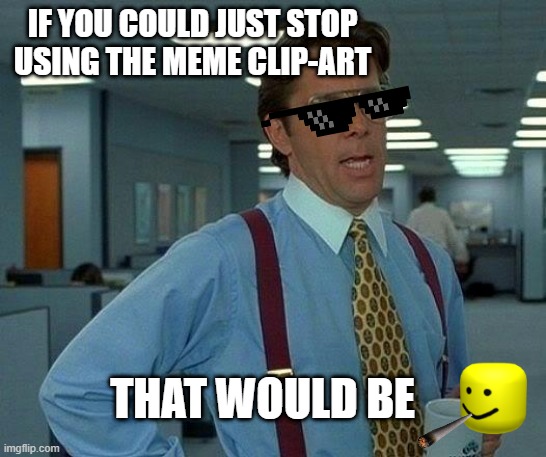 That Would Be Great Meme | IF YOU COULD JUST STOP USING THE MEME CLIP-ART; THAT WOULD BE | image tagged in memes,that would be great | made w/ Imgflip meme maker
