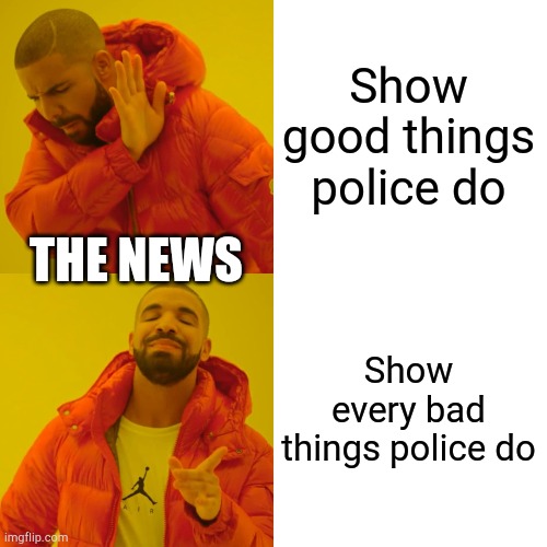 Drake Hotline Bling Meme | Show good things police do Show every bad things police do THE NEWS | image tagged in memes,drake hotline bling | made w/ Imgflip meme maker