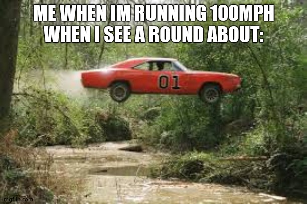 Ha |  ME WHEN IM RUNNING 100MPH WHEN I SEE A ROUND ABOUT: | image tagged in dukes of hazard,cool | made w/ Imgflip meme maker