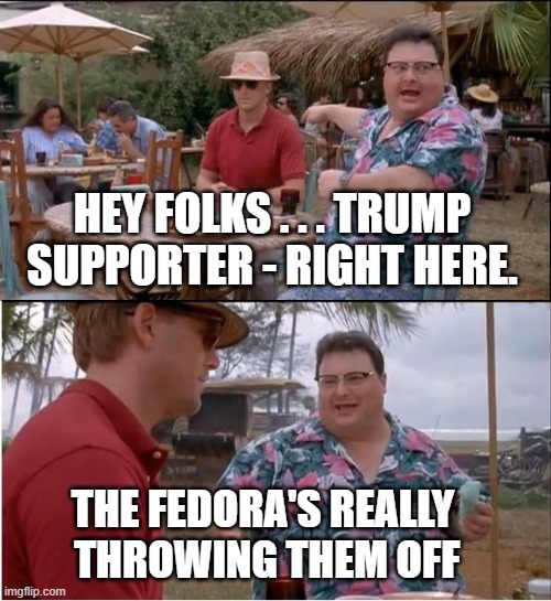 See Nobody Cares | HEY FOLKS . . . TRUMP SUPPORTER - RIGHT HERE. THE FEDORA'S REALLY
 THROWING THEM OFF | image tagged in memes,see nobody cares | made w/ Imgflip meme maker