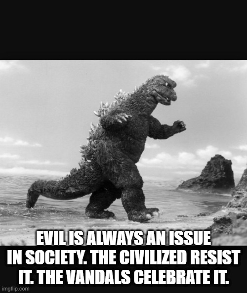 Godzilla  | EVIL IS ALWAYS AN ISSUE IN SOCIETY. THE CIVILIZED RESIST IT. THE VANDALS CELEBRATE IT. | image tagged in godzilla | made w/ Imgflip meme maker