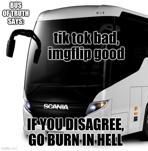 Bus of truth | tik tok bad, imgflip good; BUS OF TRUTH SAYS:; IF YOU DISAGREE, GO BURN IN HELL | image tagged in bus,of,truth | made w/ Imgflip meme maker