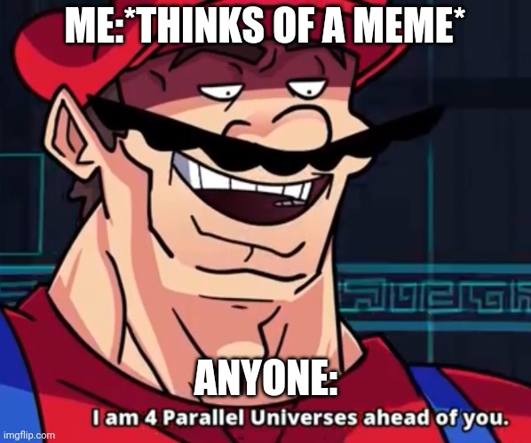 I Am 4 Parallel Universes Ahead Of You | ME:*THINKS OF A MEME*; ANYONE: | image tagged in i am 4 parallel universes ahead of you | made w/ Imgflip meme maker