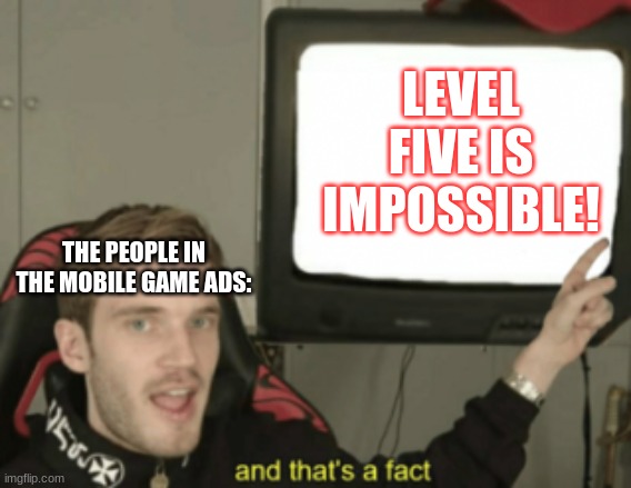 It is most definitely not a fact. | LEVEL FIVE IS IMPOSSIBLE! THE PEOPLE IN THE MOBILE GAME ADS: | image tagged in and that's a fact,mobile,impossible | made w/ Imgflip meme maker