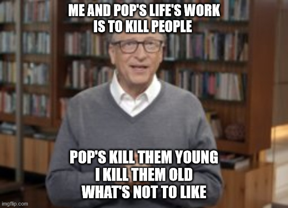 bill gates eugenics | ME AND POP'S LIFE'S WORK
IS TO KILL PEOPLE; POP'S KILL THEM YOUNG
I KILL THEM OLD
WHAT'S NOT TO LIKE | image tagged in political meme | made w/ Imgflip meme maker