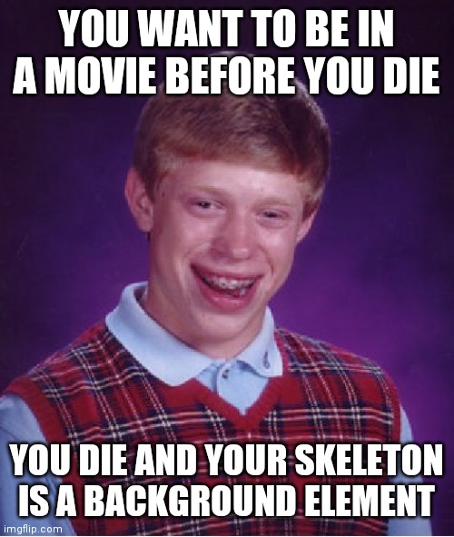That would suck though | YOU WANT TO BE IN A MOVIE BEFORE YOU DIE; YOU DIE AND YOUR SKELETON IS A BACKGROUND ELEMENT | image tagged in memes,bad luck brian | made w/ Imgflip meme maker