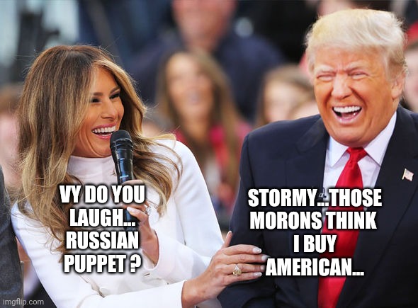 Trump laughing | STORMY...THOSE
MORONS THINK 
I BUY
AMERICAN... VY DO YOU
LAUGH...
RUSSIAN
PUPPET ? | image tagged in trump laughing | made w/ Imgflip meme maker