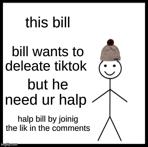 halp bill raid tiktok | this bill; bill wants to deleate tiktok; but he need ur halp; halp bill by joinig the lik in the comments | image tagged in memes,be like bill | made w/ Imgflip meme maker