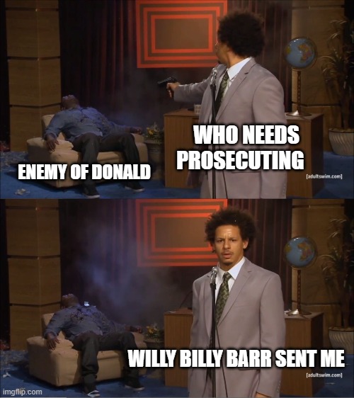 Who Killed You Bitch | WHO NEEDS PROSECUTING; ENEMY OF DONALD; WILLY BILLY BARR SENT ME | image tagged in memes,who killed hannibal,donald trump approves,dictator,the dictator | made w/ Imgflip meme maker