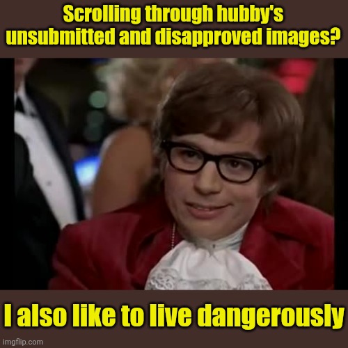 I Too Like To Live Dangerously Meme | Scrolling through hubby's unsubmitted and disapproved images? I also like to live dangerously | image tagged in memes,i too like to live dangerously | made w/ Imgflip meme maker